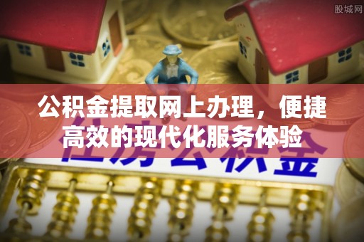 盐埔公积金提取网上办理，便捷高效的现代化服务体验