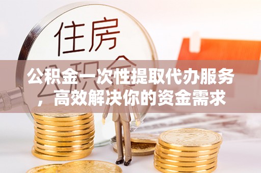 盐埔公积金一次性提取代办服务，高效解决你的资金需求