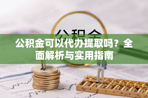 盐埔公积金可以代办提取吗？全面解析与实用指南