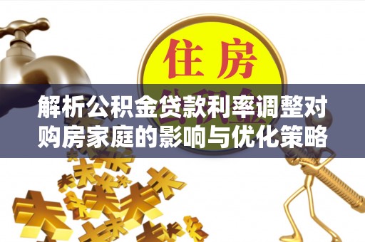 盐埔解析公积金贷款利率调整对购房家庭的影响与优化策略
