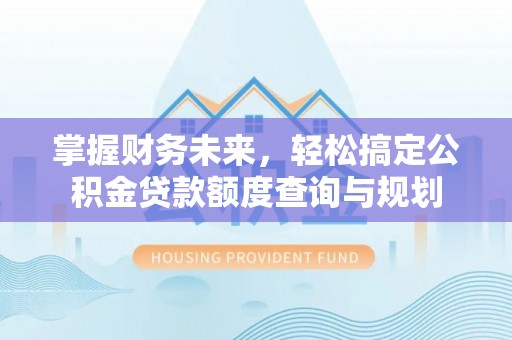 盐埔掌握财务未来，轻松搞定公积金贷款额度查询与规划