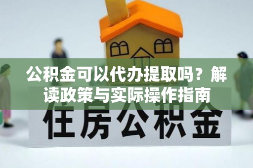 盐埔公积金可以代办提取吗？解读政策与实际操作指南