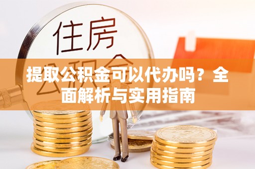 盐埔提取公积金可以代办吗？全面解析与实用指南