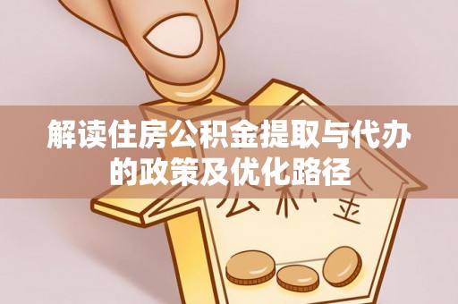 盐埔解读住房公积金提取与代办的政策及优化路径