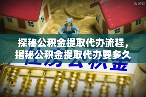 盐埔探秘公积金提取代办流程，揭秘公积金提取代办要多久的真相