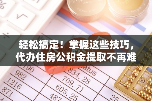 盐埔轻松搞定！掌握这些技巧，代办住房公积金提取不再难