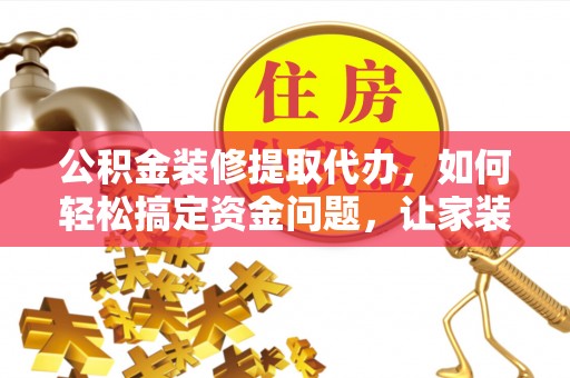 盐埔公积金装修提取代办，如何轻松搞定资金问题，让家装无忧