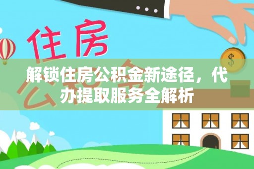 盐埔解锁住房公积金新途径，代办提取服务全解析