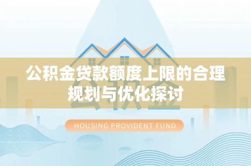 盐埔公积金贷款额度上限的合理规划与优化探讨