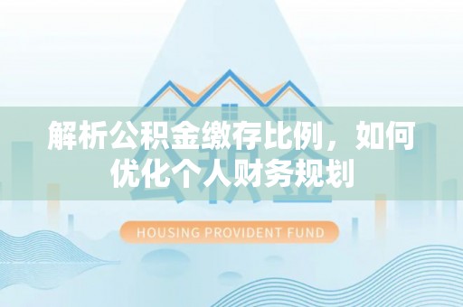 盐埔解析公积金缴存比例，如何优化个人财务规划