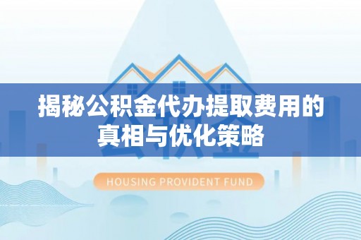 盐埔揭秘公积金代办提取费用的真相与优化策略