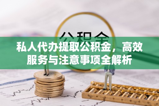 盐埔私人代办提取公积金，高效服务与注意事项全解析