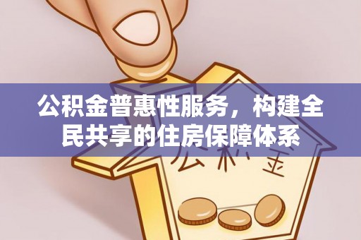 盐埔公积金普惠性服务，构建全民共享的住房保障体系