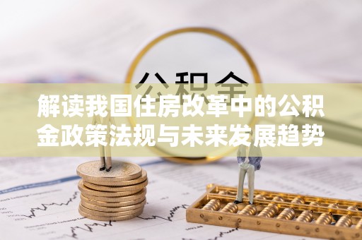 盐埔解读我国住房改革中的公积金政策法规与未来发展趋势