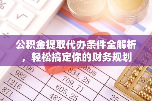 盐埔公积金提取代办条件全解析，轻松搞定你的财务规划