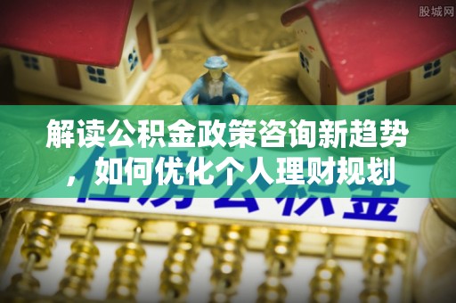 盐埔解读公积金政策咨询新趋势，如何优化个人理财规划