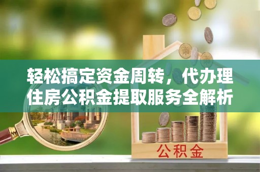 盐埔轻松搞定资金周转，代办理住房公积金提取服务全解析