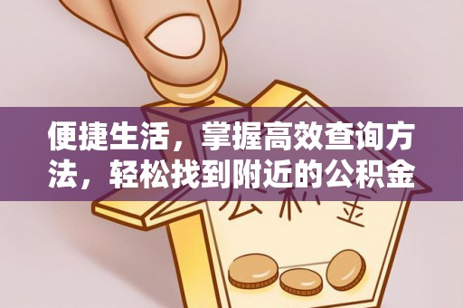 盐埔便捷生活，掌握高效查询方法，轻松找到附近的公积金服务网点