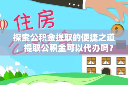 盐埔探索公积金提取的便捷之道，提取公积金可以代办吗？