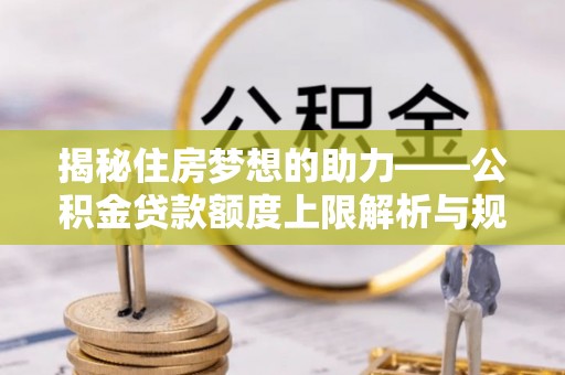盐埔揭秘住房梦想的助力——公积金贷款额度上限解析与规划