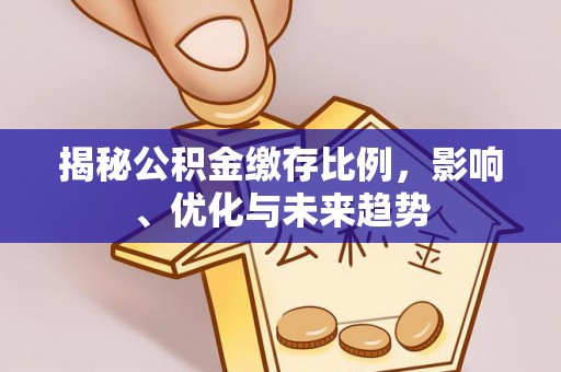 盐埔揭秘公积金缴存比例，影响、优化与未来趋势
