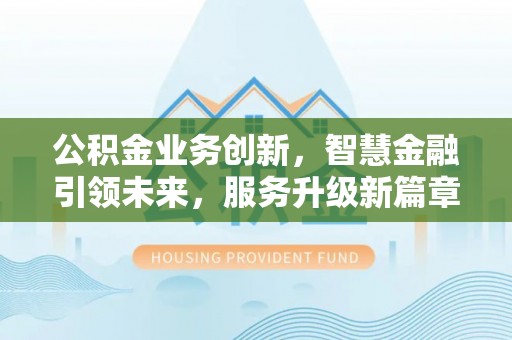 盐埔公积金业务创新，智慧金融引领未来，服务升级新篇章