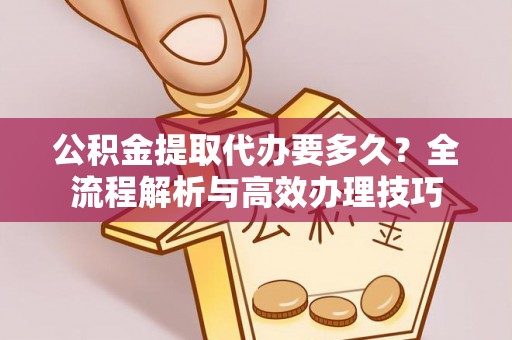 盐埔公积金提取代办要多久？全流程解析与高效办理技巧