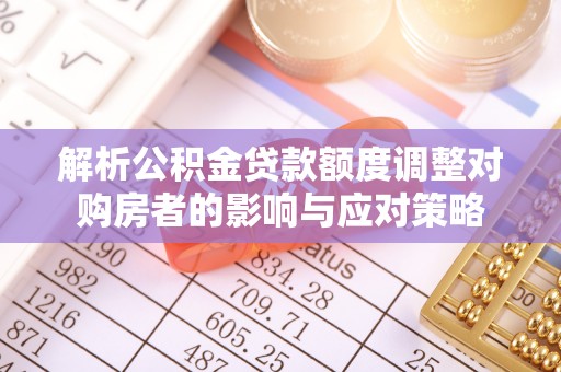 盐埔解析公积金贷款额度调整对购房者的影响与应对策略