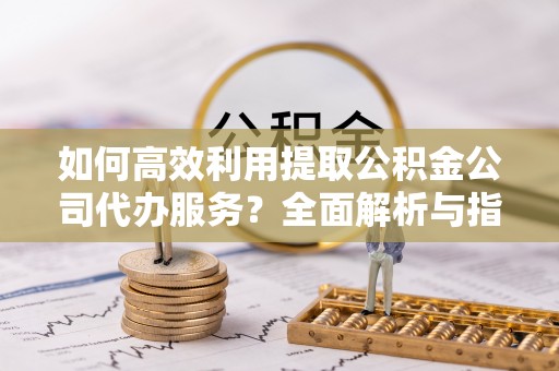 盐埔如何高效利用提取公积金公司代办服务？全面解析与指南