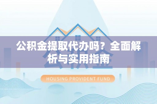 盐埔公积金提取代办吗？全面解析与实用指南