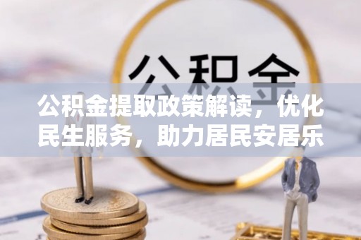 盐埔公积金提取政策解读，优化民生服务，助力居民安居乐业