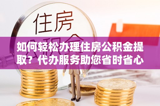 盐埔如何轻松办理住房公积金提取？代办服务助您省时省心