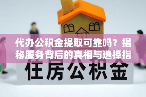 盐埔代办公积金提取可靠吗？揭秘服务背后的真相与选择指南
