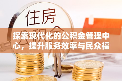 盐埔探索现代化的公积金管理中心，提升服务效率与民众福祉的关键