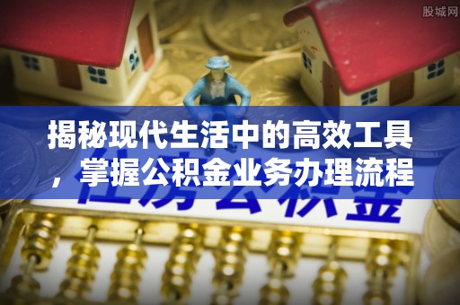 盐埔揭秘现代生活中的高效工具，掌握公积金业务办理流程的艺术