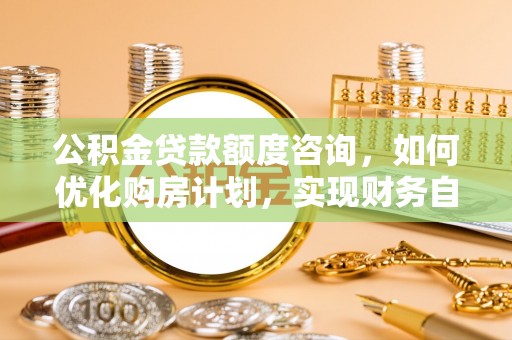 盐埔公积金贷款额度咨询，如何优化购房计划，实现财务自由？