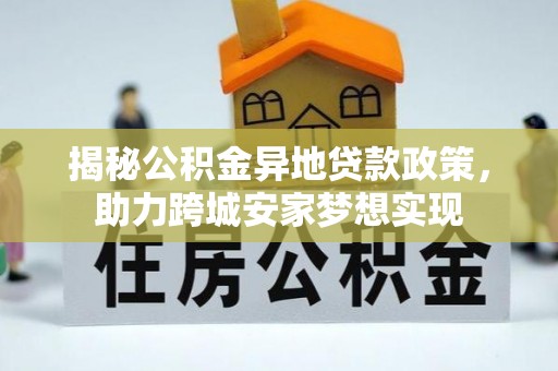 盐埔揭秘公积金异地贷款政策，助力跨城安家梦想实现