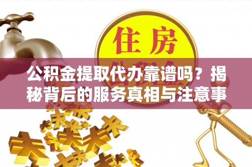 盐埔公积金提取代办靠谱吗？揭秘背后的服务真相与注意事项
