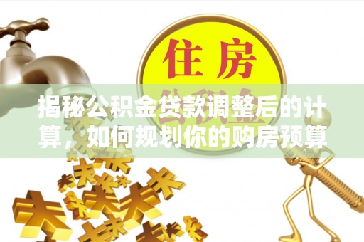 盐埔揭秘公积金贷款调整后的计算，如何规划你的购房预算？