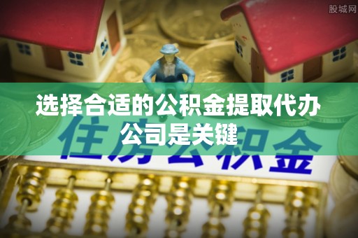 盐埔选择合适的公积金提取代办公司是关键