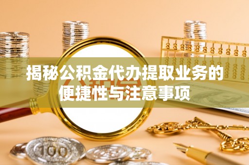 盐埔揭秘公积金代办提取业务的便捷性与注意事项