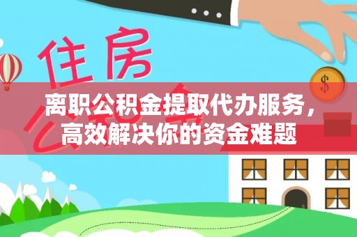 盐埔离职公积金提取代办服务，高效解决你的资金难题