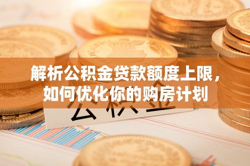 盐埔解析公积金贷款额度上限，如何优化你的购房计划
