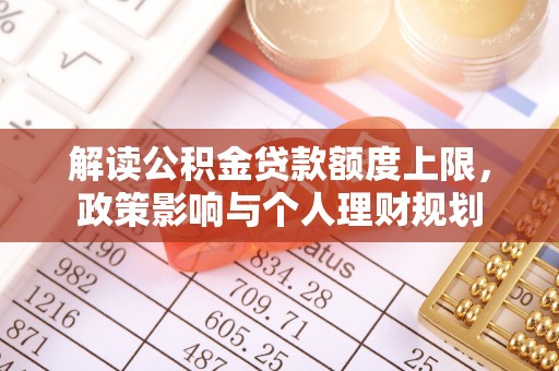 盐埔解读公积金贷款额度上限，政策影响与个人理财规划