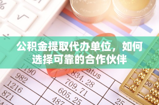盐埔公积金提取代办单位，如何选择可靠的合作伙伴
