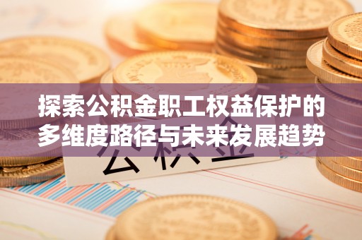 盐埔探索公积金职工权益保护的多维度路径与未来发展趋势