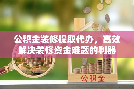 盐埔公积金装修提取代办，高效解决装修资金难题的利器