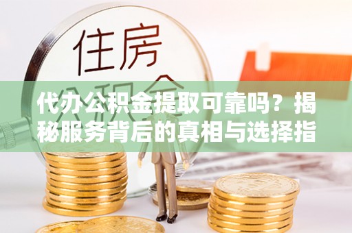 盐埔代办公积金提取可靠吗？揭秘服务背后的真相与选择指南