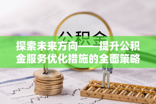盐埔探索未来方向——提升公积金服务优化措施的全面策略