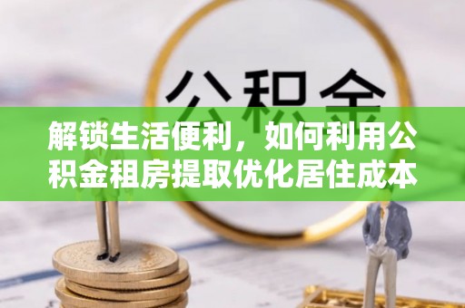 盐埔解锁生活便利，如何利用公积金租房提取优化居住成本